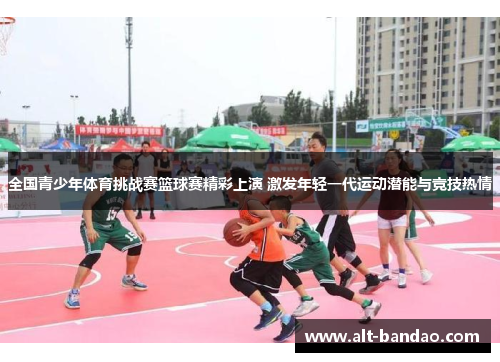 全国青少年体育挑战赛篮球赛精彩上演 激发年轻一代运动潜能与竞技热情