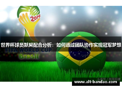 世界杯球员默契配合分析：如何通过团队协作实现冠军梦想