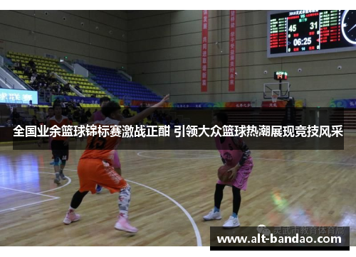 全国业余篮球锦标赛激战正酣 引领大众篮球热潮展现竞技风采