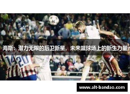海斯：潜力无限的后卫新星，未来篮球场上的新生力量