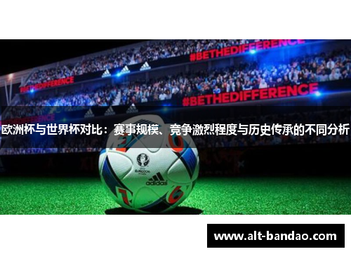 欧洲杯与世界杯对比：赛事规模、竞争激烈程度与历史传承的不同分析