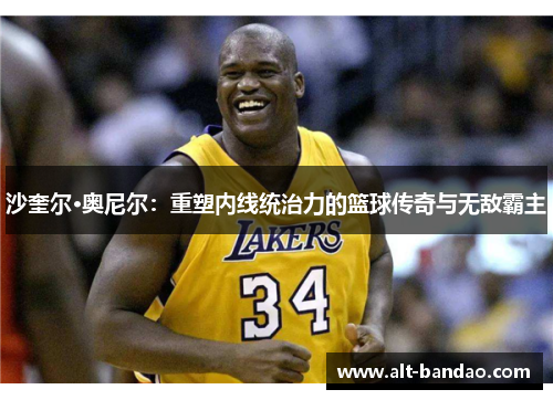 沙奎尔·奥尼尔：重塑内线统治力的篮球传奇与无敌霸主