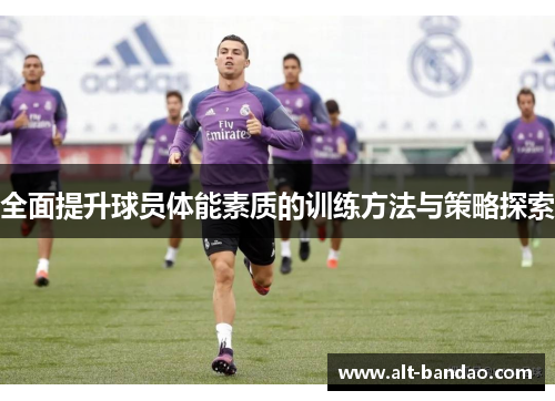 全面提升球员体能素质的训练方法与策略探索