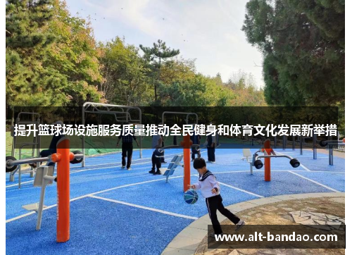 提升篮球场设施服务质量推动全民健身和体育文化发展新举措