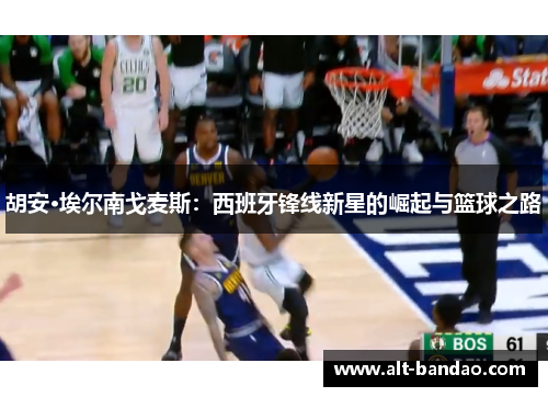 胡安·埃尔南戈麦斯：西班牙锋线新星的崛起与篮球之路