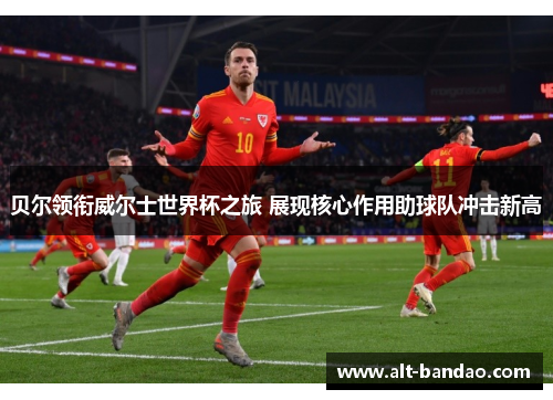 贝尔领衔威尔士世界杯之旅 展现核心作用助球队冲击新高