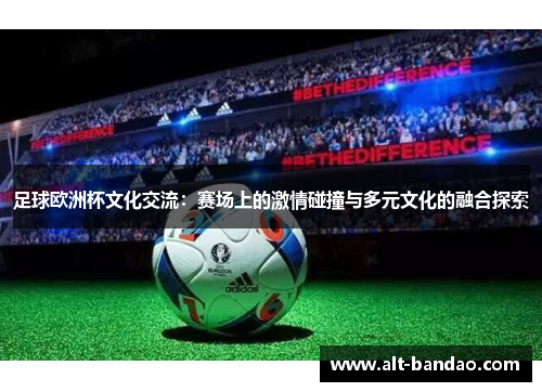 足球欧洲杯文化交流：赛场上的激情碰撞与多元文化的融合探索