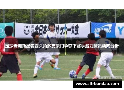 足球青训新星崭露头角多支豪门争夺下赛季潜力球员动向分析