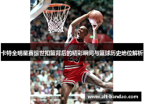 卡特全明星赛惊世扣篮背后的精彩瞬间与篮球历史地位解析
