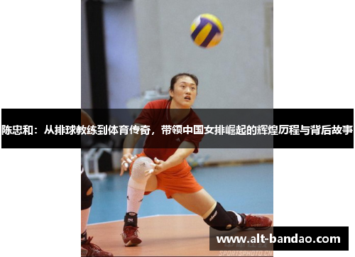 陈忠和：从排球教练到体育传奇，带领中国女排崛起的辉煌历程与背后故事