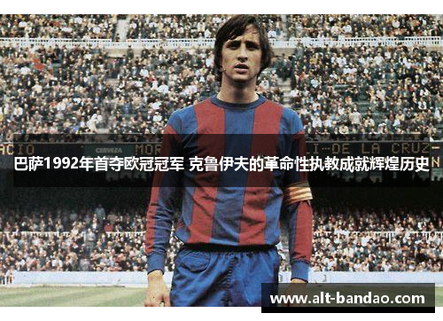 巴萨1992年首夺欧冠冠军 克鲁伊夫的革命性执教成就辉煌历史