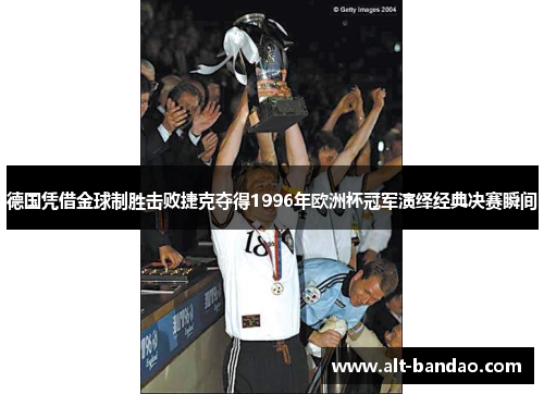 德国凭借金球制胜击败捷克夺得1996年欧洲杯冠军演绎经典决赛瞬间