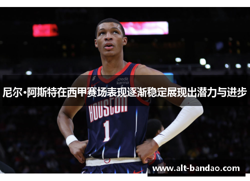 尼尔·阿斯特在西甲赛场表现逐渐稳定展现出潜力与进步