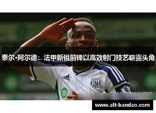 泰尔·阿尔德：法甲新锐前锋以高效射门技艺崭露头角