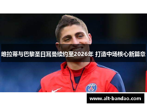 维拉蒂与巴黎圣日耳曼续约至2026年 打造中场核心新篇章