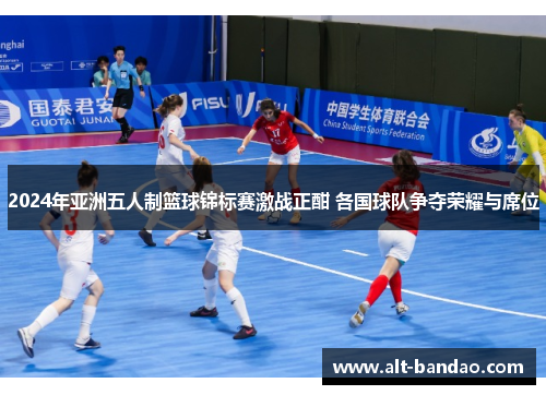 2024年亚洲五人制篮球锦标赛激战正酣 各国球队争夺荣耀与席位