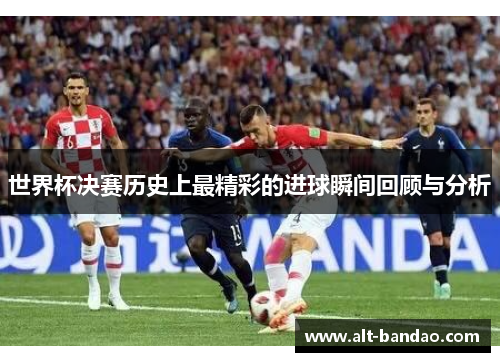 世界杯决赛历史上最精彩的进球瞬间回顾与分析