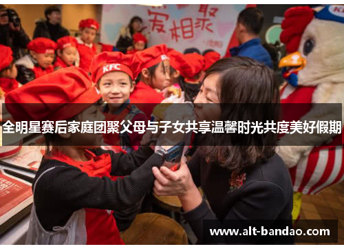 全明星赛后家庭团聚父母与子女共享温馨时光共度美好假期