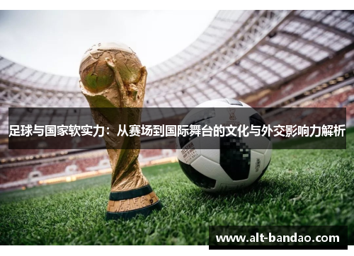 足球与国家软实力：从赛场到国际舞台的文化与外交影响力解析