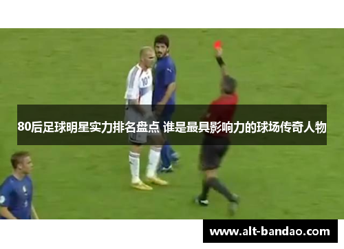 80后足球明星实力排名盘点 谁是最具影响力的球场传奇人物