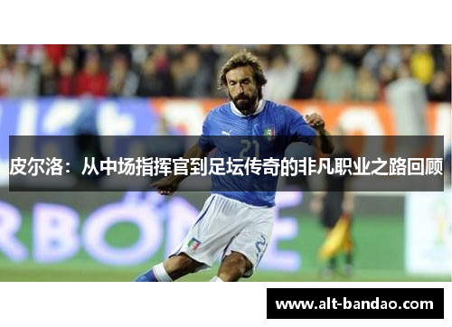 皮尔洛：从中场指挥官到足坛传奇的非凡职业之路回顾
