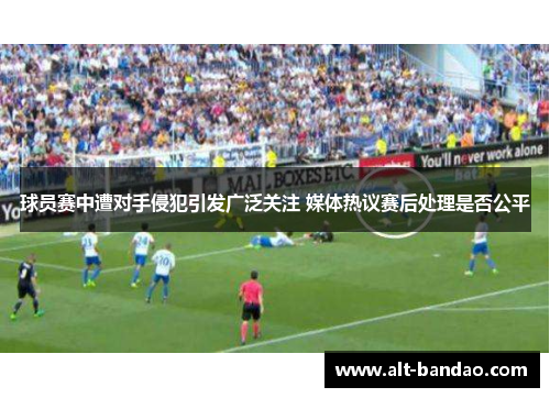 球员赛中遭对手侵犯引发广泛关注 媒体热议赛后处理是否公平