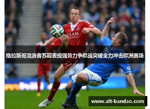 格拉斯哥流浪者苏超表现强势力争欧战突破全力冲击欧洲赛场