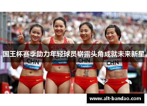 国王杯赛季助力年轻球员崭露头角成就未来新星