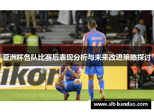 亚洲杯各队比赛后表现分析与未来改进策略探讨