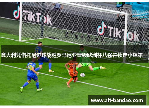 意大利凭借托尼进球战胜罗马尼亚晋级欧洲杯八强并锁定小组第一