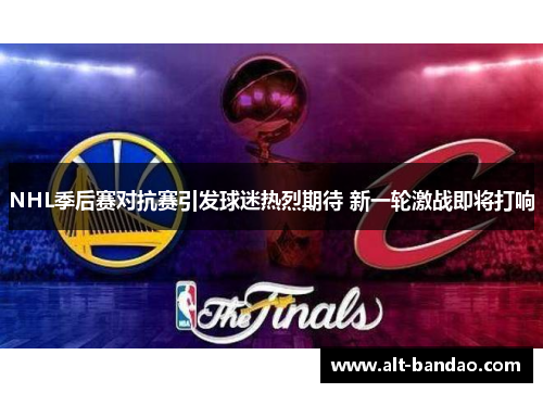 NHL季后赛对抗赛引发球迷热烈期待 新一轮激战即将打响
