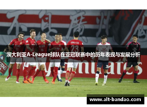 澳大利亚A-League球队在亚冠联赛中的历年表现与发展分析