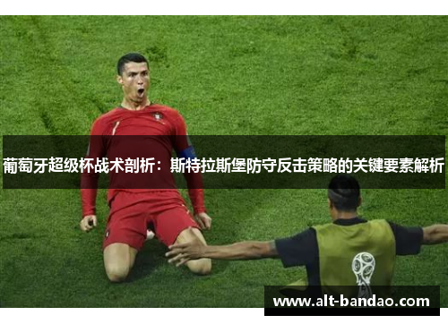 葡萄牙超级杯战术剖析：斯特拉斯堡防守反击策略的关键要素解析
