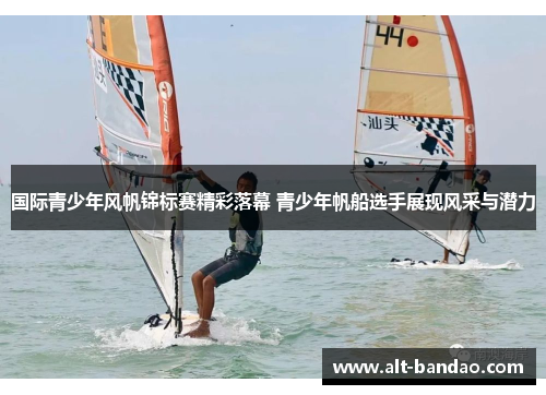 国际青少年风帆锦标赛精彩落幕 青少年帆船选手展现风采与潜力