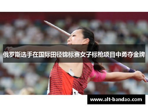 俄罗斯选手在国际田径锦标赛女子标枪项目中勇夺金牌