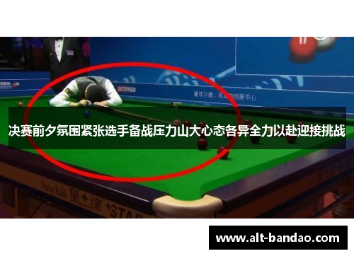 决赛前夕氛围紧张选手备战压力山大心态各异全力以赴迎接挑战