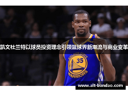 凯文杜兰特以球员投资理念引领篮球界新潮流与商业变革