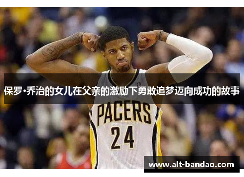 保罗·乔治的女儿在父亲的激励下勇敢追梦迈向成功的故事