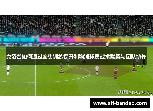 克洛普如何通过密集训练提升利物浦球员战术默契与团队协作