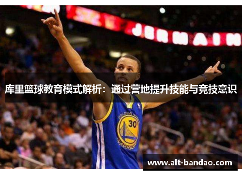 库里篮球教育模式解析：通过营地提升技能与竞技意识