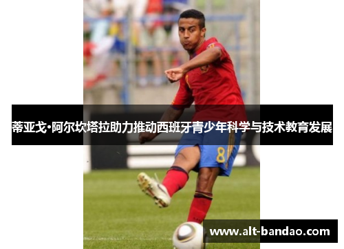 蒂亚戈·阿尔坎塔拉助力推动西班牙青少年科学与技术教育发展