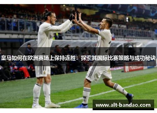 皇马如何在欧洲赛场上保持连胜：探索其国际比赛策略与成功秘诀