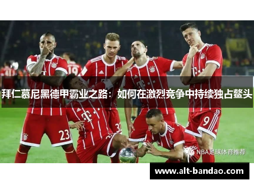 拜仁慕尼黑德甲霸业之路：如何在激烈竞争中持续独占鳌头