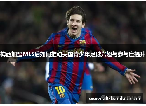 梅西加盟MLS后如何推动美国青少年足球兴趣与参与度提升