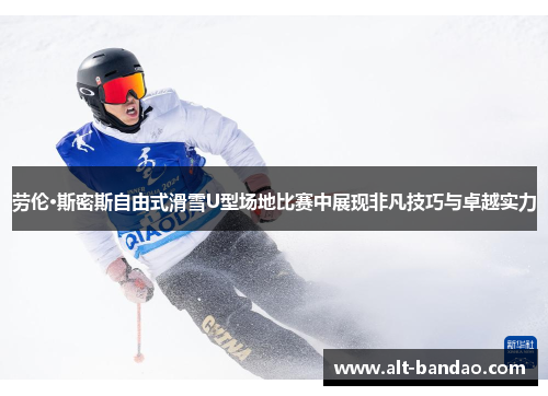 劳伦·斯密斯自由式滑雪U型场地比赛中展现非凡技巧与卓越实力