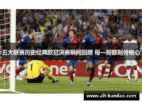 五大联赛历史经典欧冠决赛瞬间回顾 每一刻都刻骨铭心