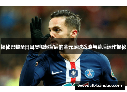 揭秘巴黎圣日耳曼崛起背后的金元足球战略与幕后运作揭秘