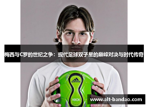 梅西与C罗的世纪之争：现代足球双子星的巅峰对决与时代传奇