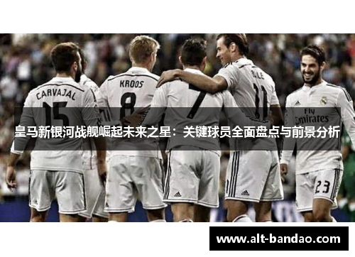 皇马新银河战舰崛起未来之星：关键球员全面盘点与前景分析