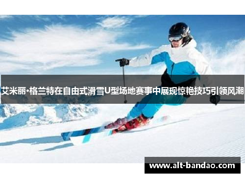 艾米丽·格兰特在自由式滑雪U型场地赛事中展现惊艳技巧引领风潮